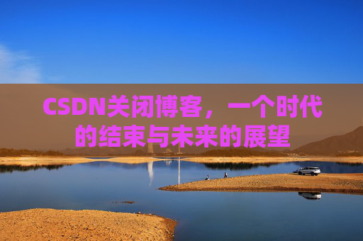 CSDN关闭博客，一个时代的结束与未来的展望